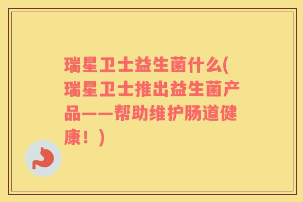 瑞星卫士益生菌什么(瑞星卫士推出益生菌产品——帮助维护肠道健康！)