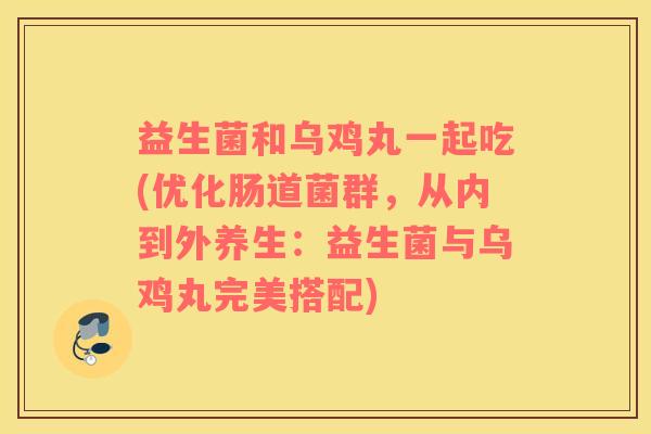 益生菌和乌鸡丸一起吃(优化肠道菌群，从内到外养生：益生菌与乌鸡丸完美搭配)
