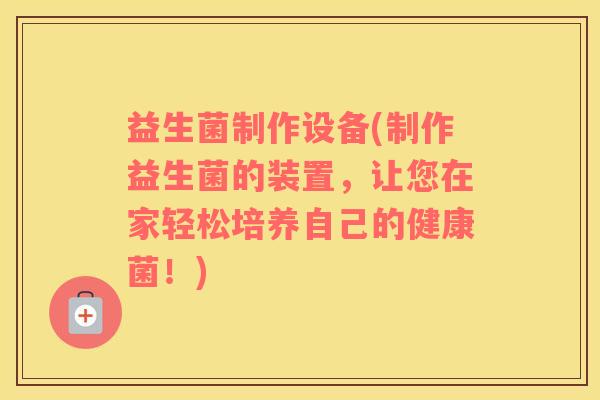 益生菌制作设备(制作益生菌的装置，让您在家轻松培养自己的健康菌！)