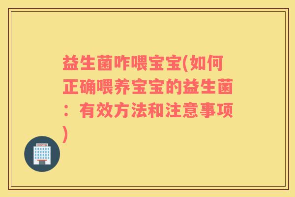 益生菌咋喂宝宝(如何正确喂养宝宝的益生菌：有效方法和注意事项)