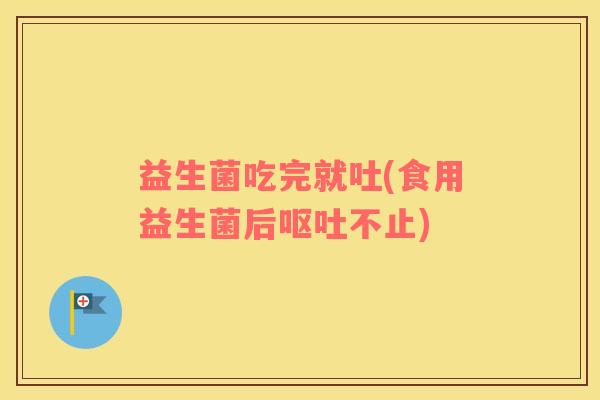 益生菌吃完就吐(食用益生菌后呕吐不止)