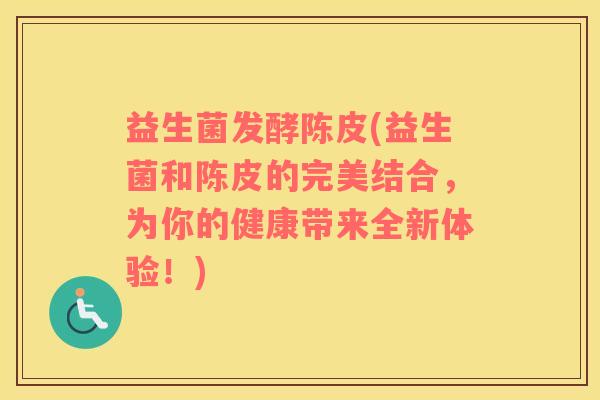 益生菌发酵陈皮(益生菌和陈皮的完美结合,为你的健康带来全新体验!) 益生菌发酵陈皮(益生菌和陈皮的完美结合,为你的健康带来全新体验!)