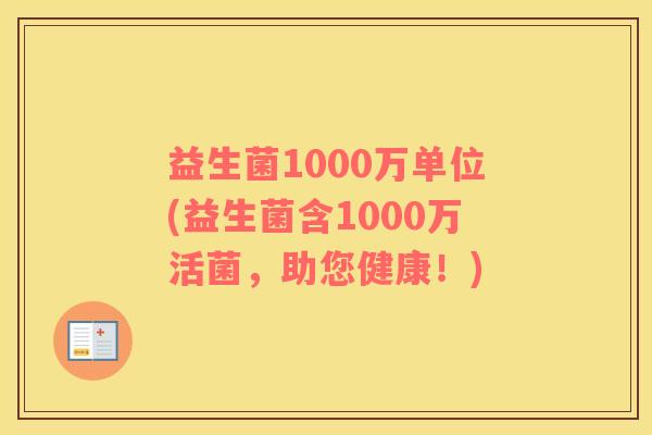 益生菌1000万单位(益生菌含1000万活菌，助您健康！)