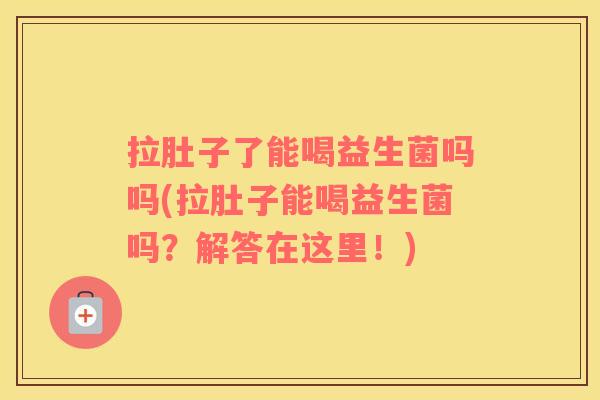 拉肚子了能喝益生菌吗吗(拉肚子能喝益生菌吗？解答在这里！)