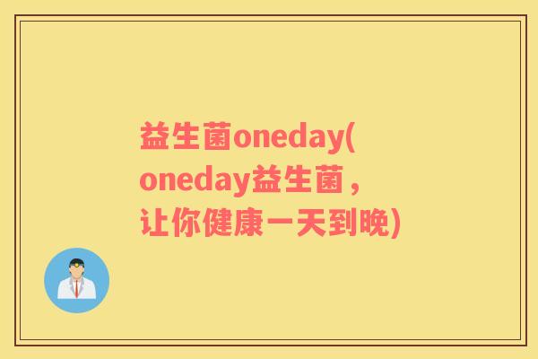益生菌oneday(oneday益生菌，让你健康一天到晚)