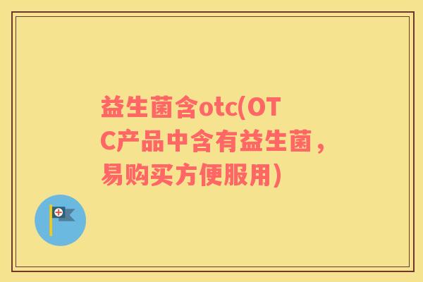 益生菌含otc(OTC产品中含有益生菌，易购买方便服用)