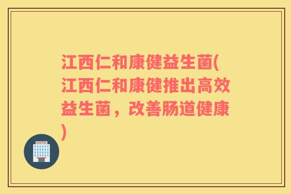 江西仁和康健益生菌(江西仁和康健推出高效益生菌，改善肠道健康)