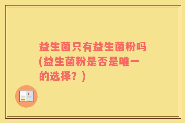 益生菌只有益生菌粉吗(益生菌粉是否是的选择？)