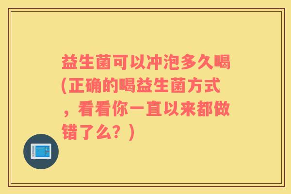 益生菌可以冲泡多久喝(正确的喝益生菌方式，看看你一直以来都做错了么？)