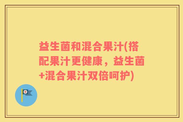益生菌和混合果汁(搭配果汁更健康，益生菌+混合果汁双倍呵护)