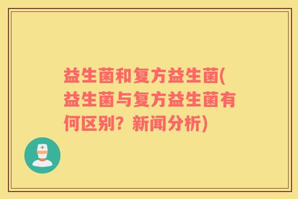 益生菌和复方益生菌(益生菌与复方益生菌有何区别?新闻分析) 益生菌和复方益生菌(益生菌与复方益生菌有何区别?新闻分析)