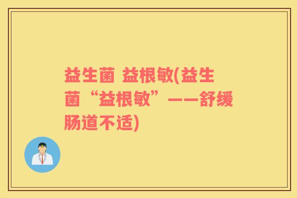 益生菌 益根敏(益生菌“益根敏”——舒缓肠道不适)