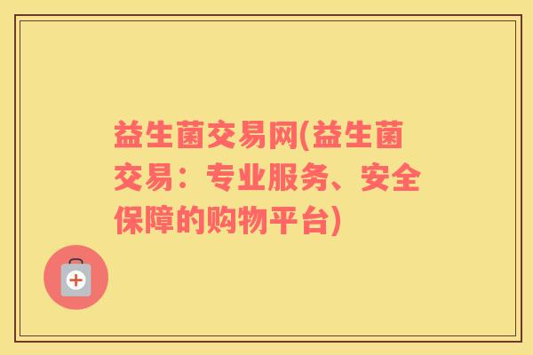 益生菌交易网(益生菌交易：专业服务、安全保障的购物平台)