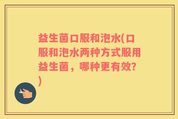 益生菌口服和泡水(口服和泡水两种方式服用益生菌,哪种更有效?) 益生菌口服和泡水(口服和泡水两种方式服用益生菌,哪种更有效?)