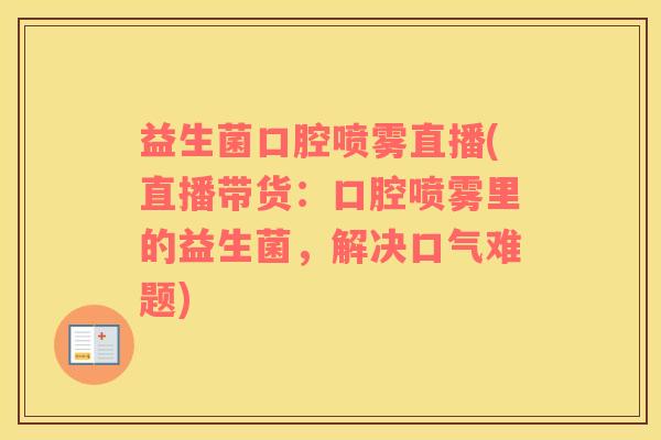 益生菌口腔喷雾直播(直播带货：口腔喷雾里的益生菌，解决口气难题)