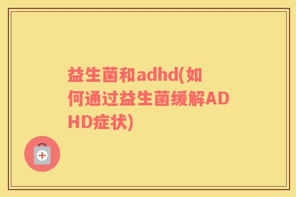 益生菌和adhd(如何通过益生菌缓解ADHD症状)
