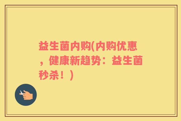 益生菌内购(内购优惠，健康新趋势：益生菌秒杀！)