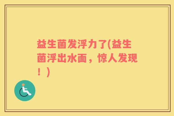 益生菌发浮力了(益生菌浮出水面，惊人发现！)