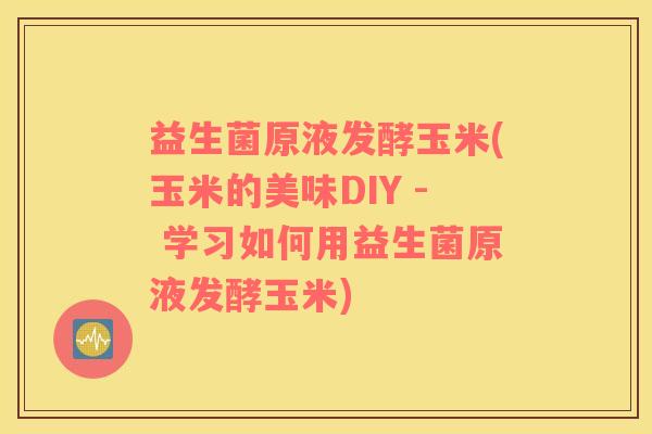 益生菌原液发酵玉米(玉米的美味DIY - 学习如何用益生菌原液发酵玉米)