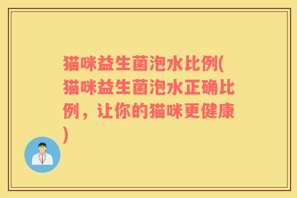 猫咪益生菌泡水比例(猫咪益生菌泡水正确比例，让你的猫咪更健康)