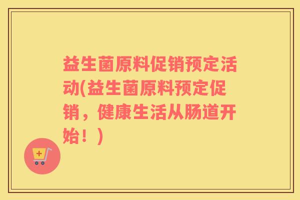 益生菌原料促销预定活动(益生菌原料预定促销，健康生活从肠道开始！)