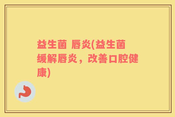 益生菌 唇炎(益生菌缓解唇炎，改善口腔健康)