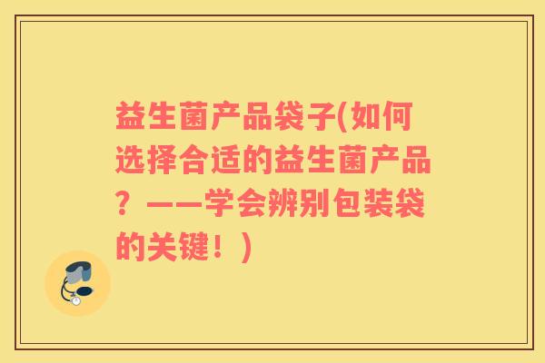 益生菌产品袋子(如何选择合适的益生菌产品？——学会辨别包装袋的关键！)