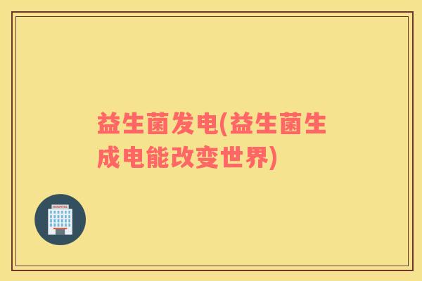 益生菌发电(益生菌生成电能改变世界) 益生菌发电(益生菌生成电能改变世界)