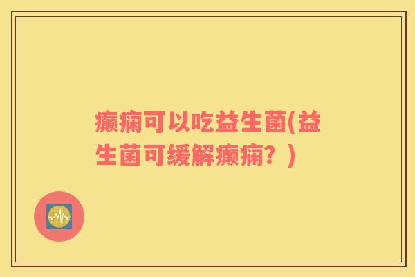 癫痫可以吃益生菌(益生菌可缓解癫痫？)