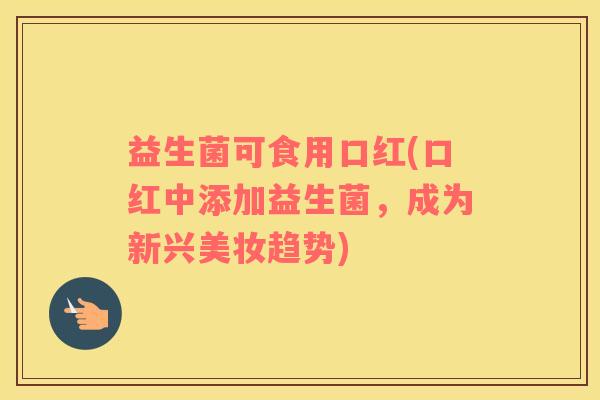 益生菌可食用口红(口红中添加益生菌，成为新兴美妆趋势)
