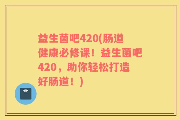 益生菌吧420(肠道健康必修课！益生菌吧420，助你轻松打造好肠道！)