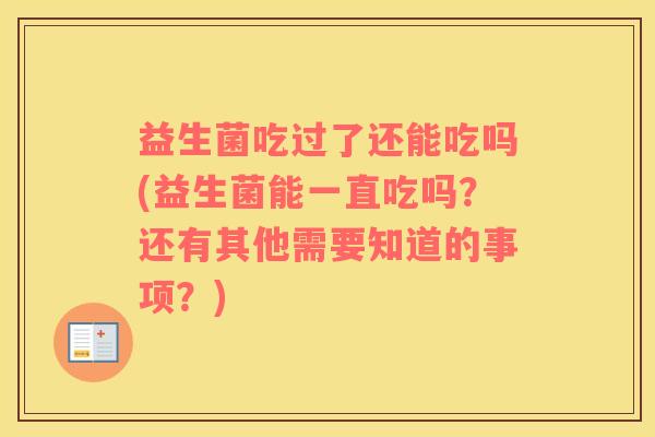 益生菌吃过了还能吃吗(益生菌能一直吃吗?还有其他需要知道的事项?) 益生菌吃过了还能吃吗(益生菌能一直吃吗?还有其他需要知道的事项?)