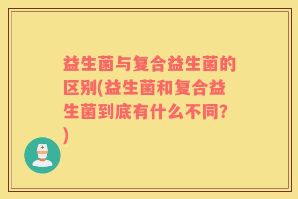 益生菌与复合益生菌的区别(益生菌和复合益生菌到底有什么不同？)