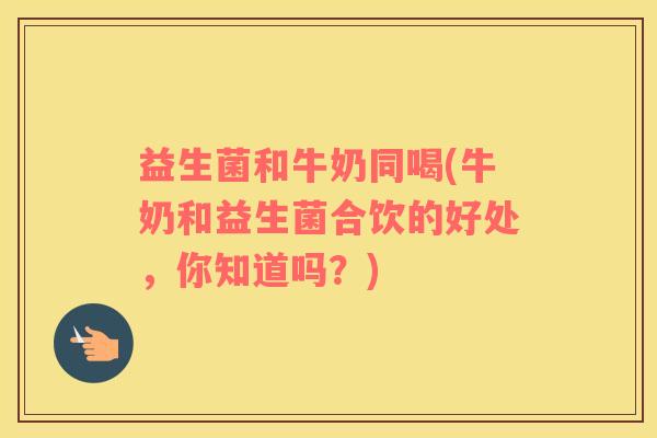 益生菌和牛奶同喝(牛奶和益生菌合饮的好处，你知道吗？)