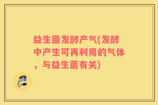 益生菌发酵产气(发酵中产生可再利用的气体，与益生菌有关)