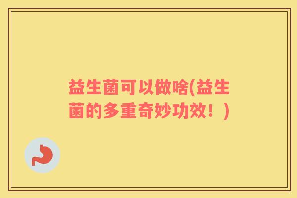 益生菌可以做啥(益生菌的多重奇妙功效！)
