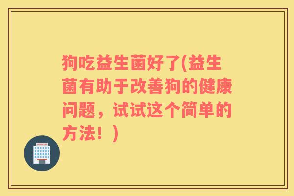 狗吃益生菌好了(益生菌有助于改善狗的健康问题，试试这个简单的方法！)