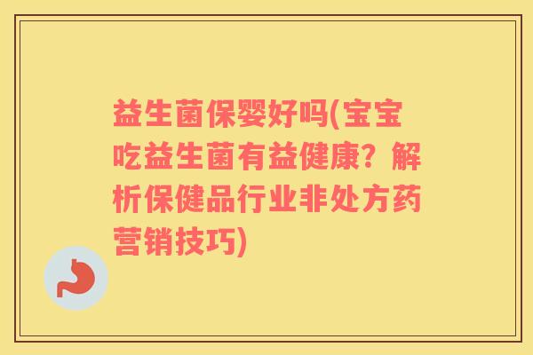 益生菌保婴好吗(宝宝吃益生菌有益健康？解析保健品行业非处方药营销技巧)