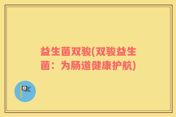 益生菌双骏(双骏益生菌：为肠道健康护航)