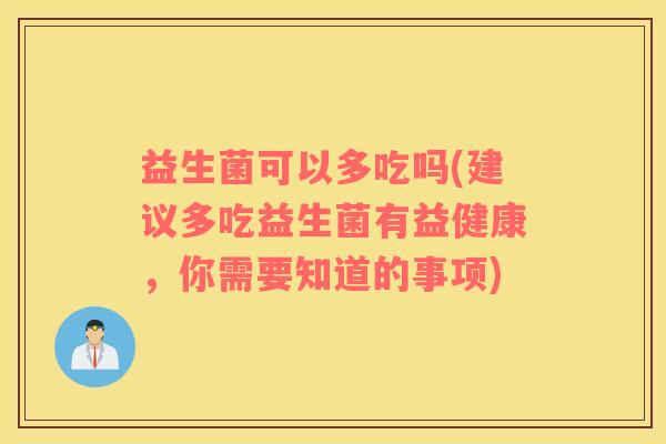 益生菌可以多吃吗(建议多吃益生菌有益健康，你需要知道的事项)