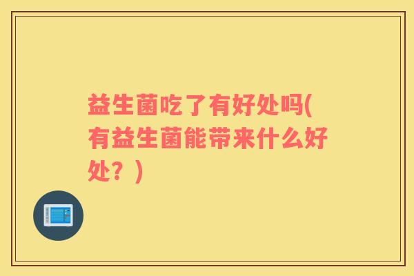 益生菌吃了有好处吗(有益生菌能带来什么好处？)