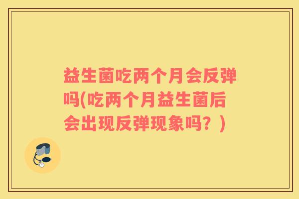 益生菌吃两个月会反弹吗(吃两个月益生菌后会出现反弹现象吗？)
