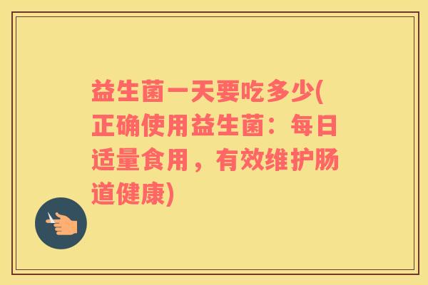 益生菌一天要吃多少(正确使用益生菌:每日适量食用,有效维护肠道健康) 益生菌一天要吃多少(正确使用益生菌:每日适量食用,有效维护肠道健康)