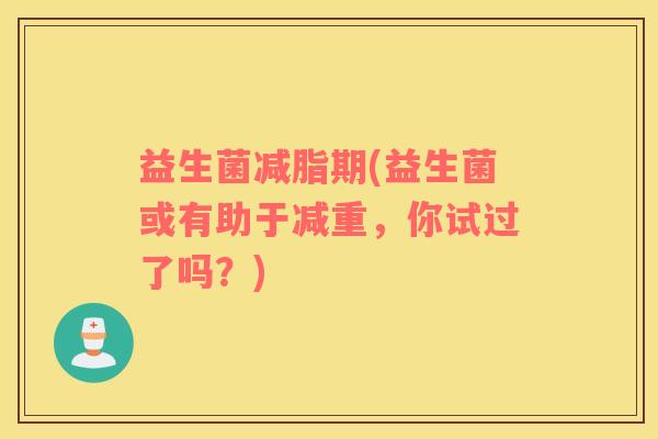 益生菌减脂期(益生菌或有助于减重,你试过了吗?) 益生菌减脂期(益生菌或有助于减重,你试过了吗?)