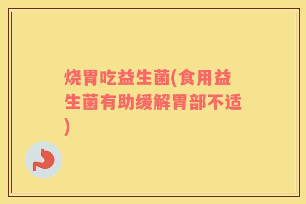 烧胃吃益生菌(食用益生菌有助缓解胃部不适)