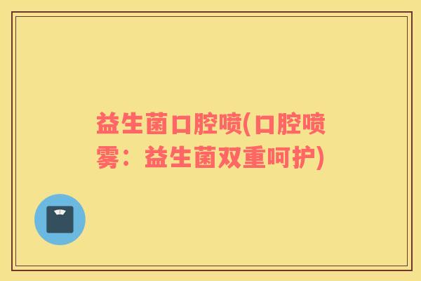 益生菌口腔喷(口腔喷雾:益生菌双重呵护) 益生菌口腔喷(口腔喷雾:益生菌双重呵护)