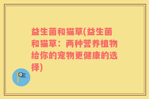 益生菌和猫草(益生菌和猫草：两种营养植物给你的宠物更健康的选择)