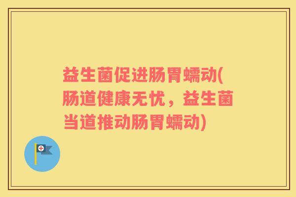 益生菌促进肠胃蠕动(肠道健康无忧，益生菌当道推动肠胃蠕动)