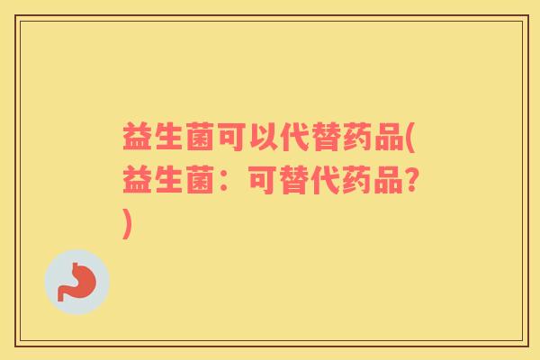 益生菌可以代替药品(益生菌：可替代药品？)