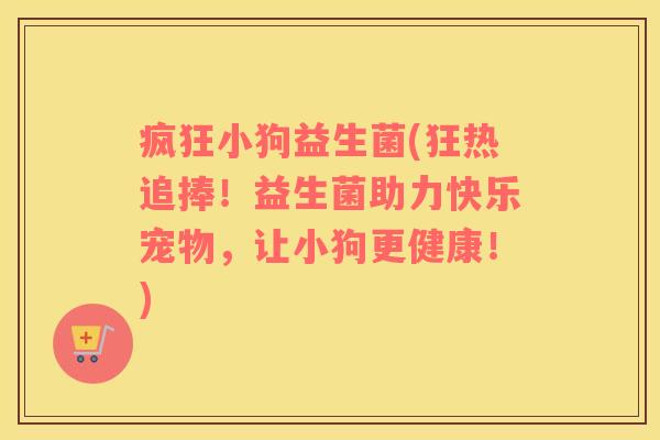 疯狂小狗益生菌(狂热追捧！益生菌助力快乐宠物，让小狗更健康！)